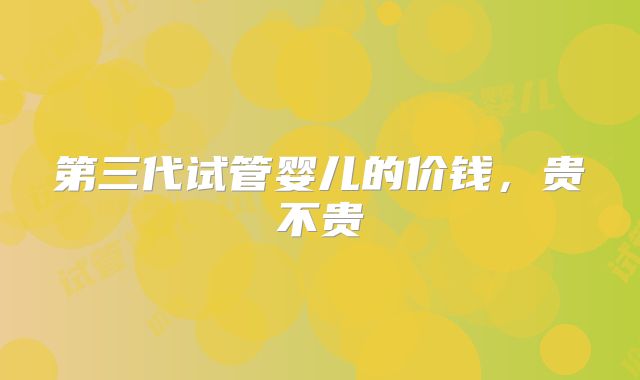第三代试管婴儿的价钱,贵不贵