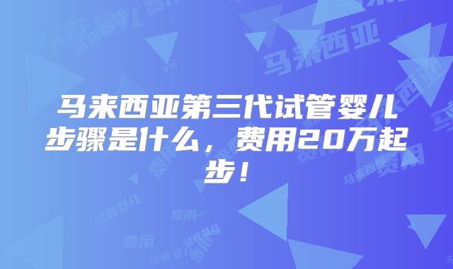 马来西亚第三代试管婴儿步骤是什么，费用20万起步！