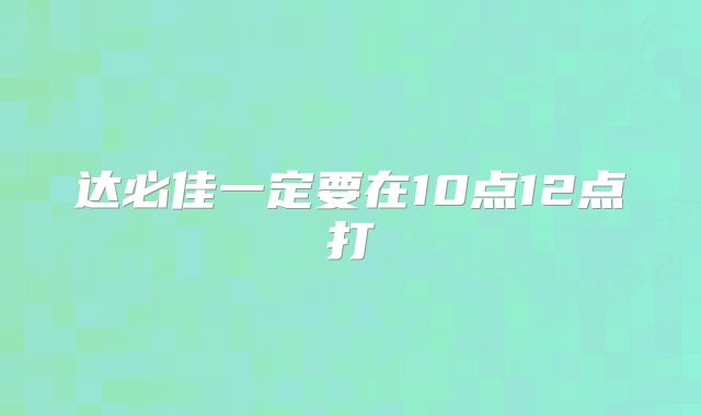 达必佳一定要在10点12点打