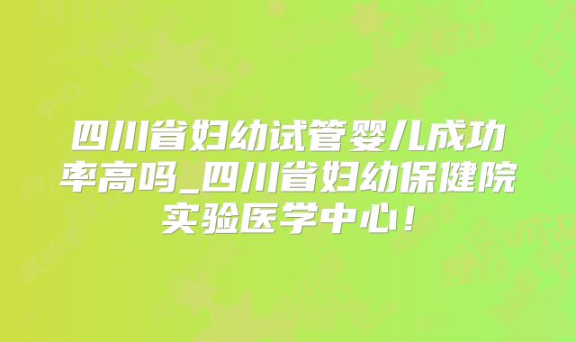 四川省妇幼试管婴儿成功率高吗_四川省妇幼保健院实验医学中心！