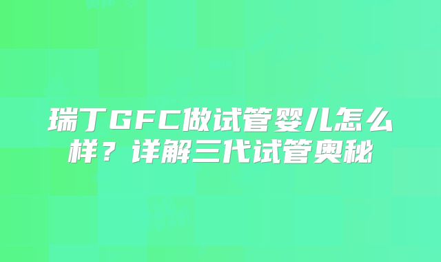 瑞丁GFC做试管婴儿怎么样？详解三代试管奥秘