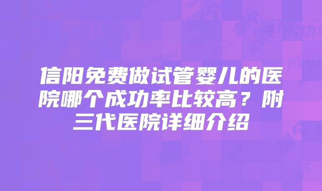 信阳免费做试管婴儿的医院哪个成功率比较高？附三代医院详细介绍