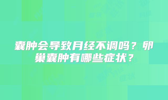 囊肿会导致月经不调吗?卵巢囊肿有哪些症状?