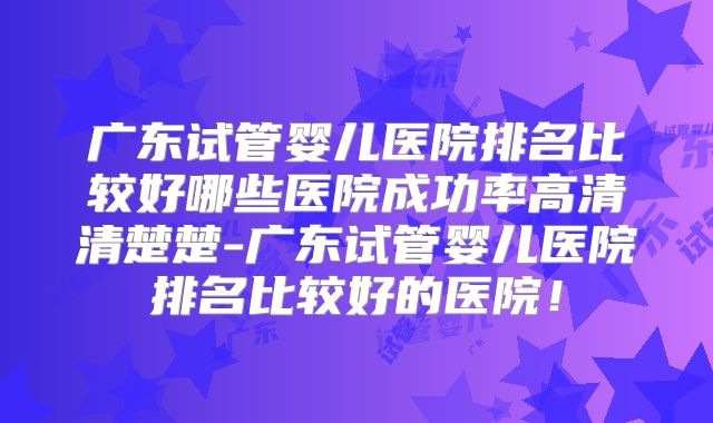 广东试管婴儿医院排名比较好哪些医院成功率高清清楚楚-广东试管婴儿医院排名比较好的医院！