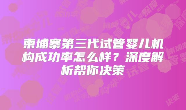 柬埔寨第三代试管婴儿机构成功率怎么样？深度解析帮你决策