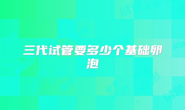 三代试管要多少个基础卵泡