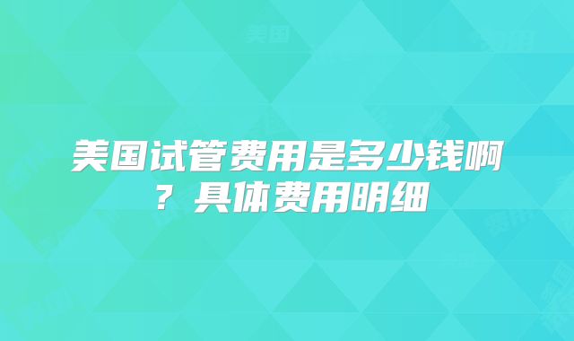 美国试管费用是多少钱啊？具体费用明细