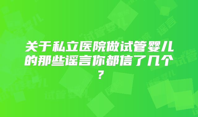 关于私立医院做试管婴儿的那些谣言你都信了几个？