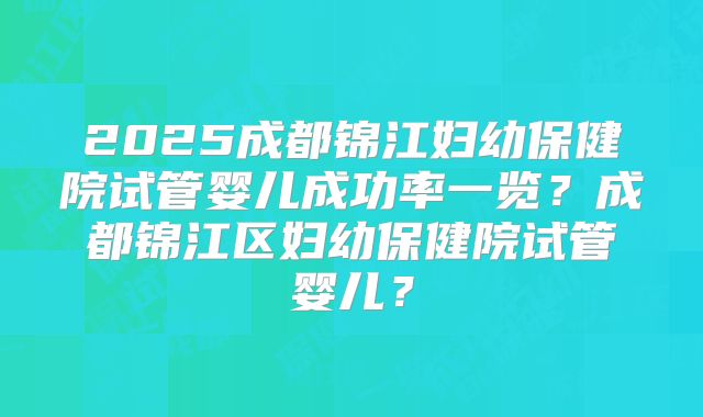 2025成都锦江妇幼保健院试管婴儿成功率一览？成都锦江区妇幼保健院试管婴儿？