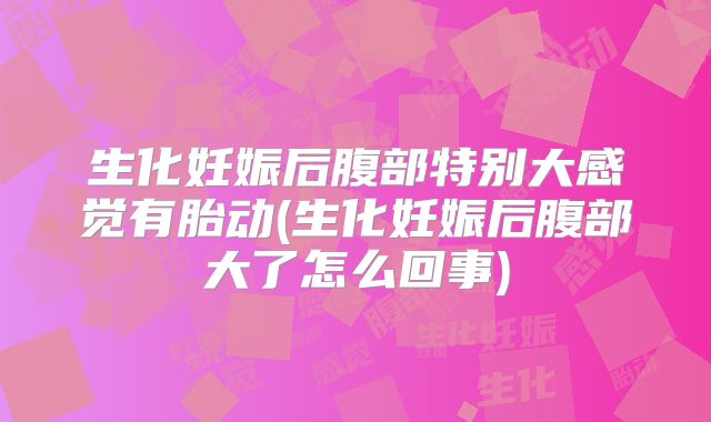 生化妊娠后腹部特别大感觉有胎动(生化妊娠后腹部大了怎么回事)