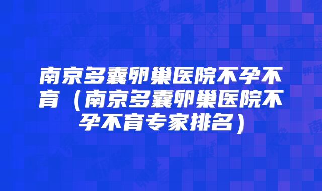 南京多囊卵巢医院不孕不育(南京多囊卵巢医院不孕不育专家排名)