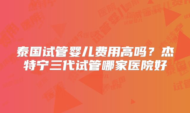 泰国试管婴儿费用高吗?杰特宁三代试管哪家医院好