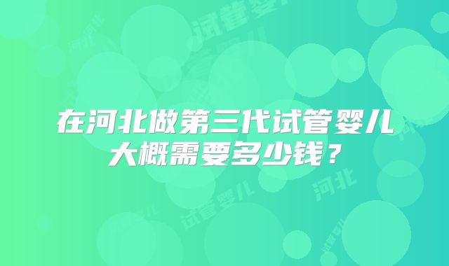 在河北做第三代试管婴儿大概需要多少钱？