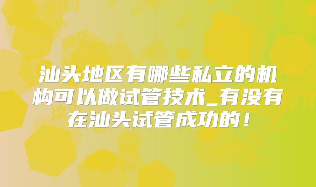 汕头地区有哪些私立的机构可以做试管技术_有没有在汕头试管成功的!
