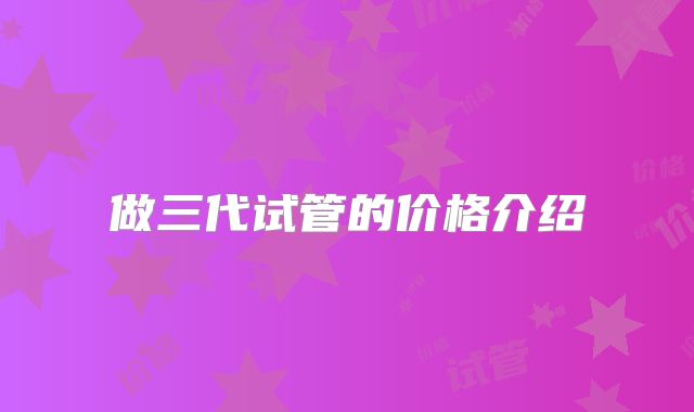 做三代试管的价格介绍