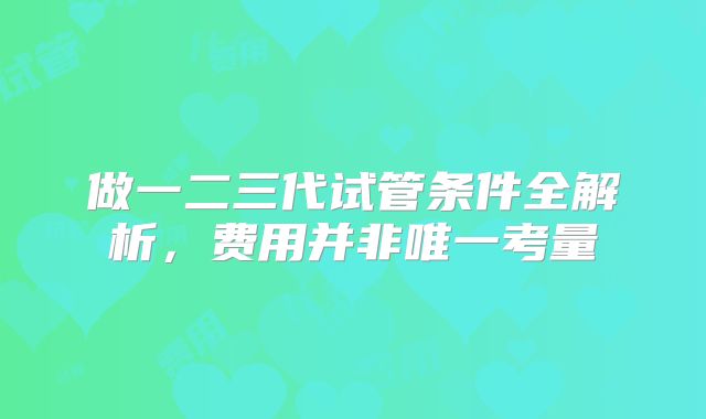 做一二三代试管条件全解析，费用并非唯一考量