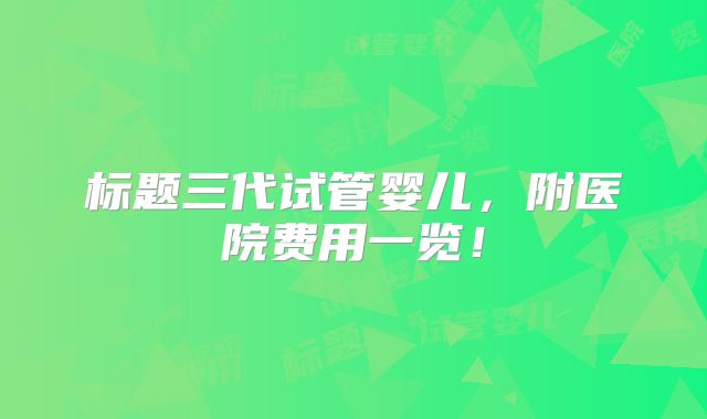 标题三代试管婴儿，附医院费用一览！