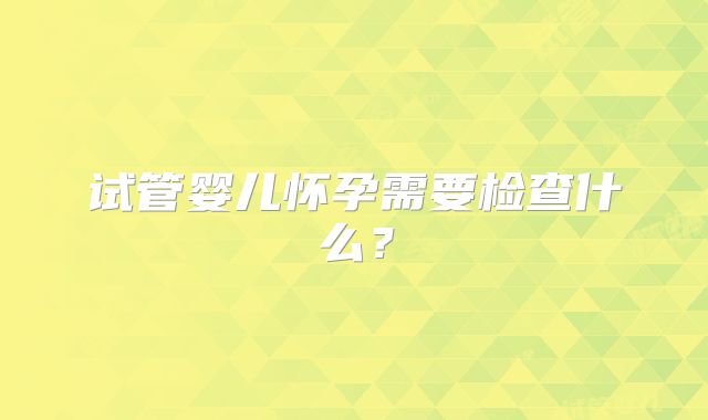 试管婴儿怀孕需要检查什么？