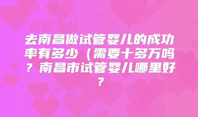 去南昌做试管婴儿的成功率有多少（需要十多万吗？南昌市试管婴儿哪里好？