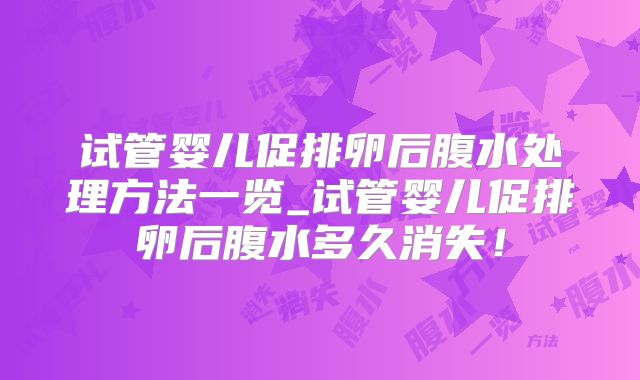 试管婴儿促排卵后腹水处理方法一览_试管婴儿促排卵后腹水多久消失!