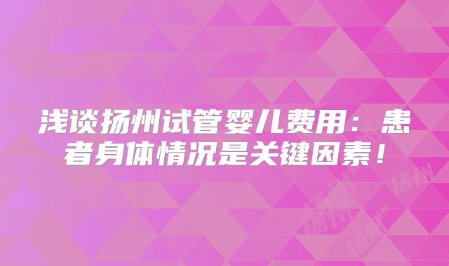 浅谈扬州试管婴儿费用:患者身体情况是关键因素!