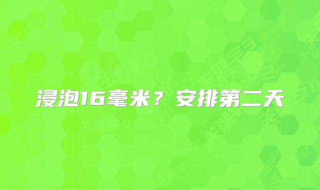 浸泡16毫米?安排第二天