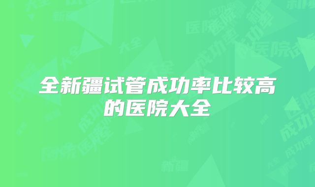 全新疆试管成功率比较高的医院大全