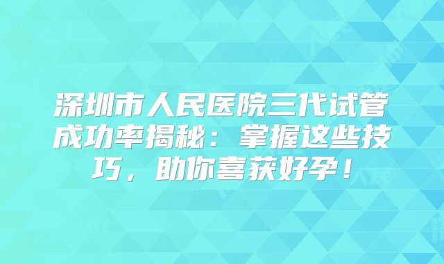 深圳市人民医院三代试管成功率揭秘:掌握这些技巧,助你喜获好孕!
