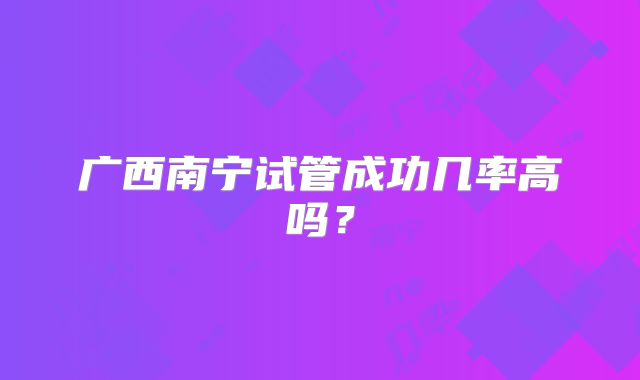 广西南宁试管成功几率高吗？