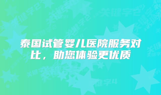 泰国试管婴儿医院服务对比，助您体验更优质