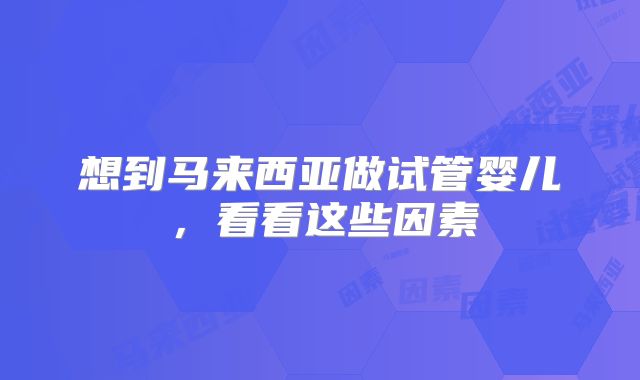 想到马来西亚做试管婴儿,看看这些因素