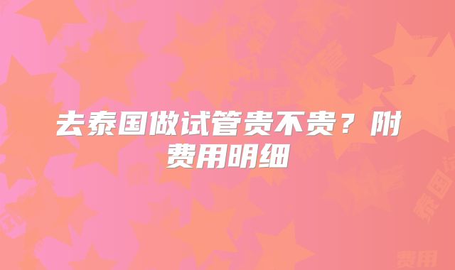 去泰国做试管贵不贵？附费用明细