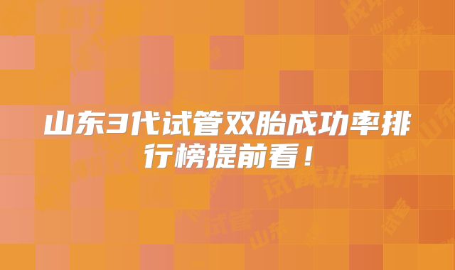 山东3代试管双胎成功率排行榜提前看！