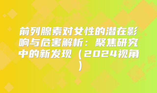 前列腺素对女性的潜在影响与危害解析：聚焦研究中的新发现（2024视角）