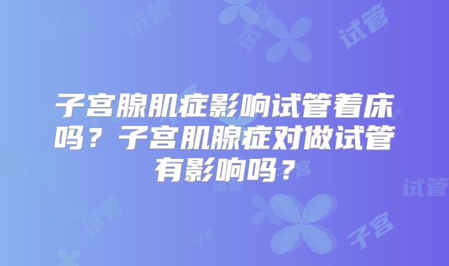子宫腺肌症影响试管着床吗？子宫肌腺症对做试管有影响吗？