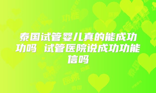 泰国试管婴儿真的能成功功吗 试管医院说成功功能信吗