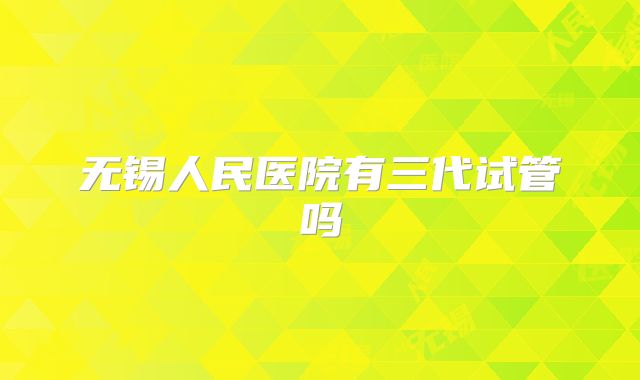 无锡人民医院有三代试管吗
