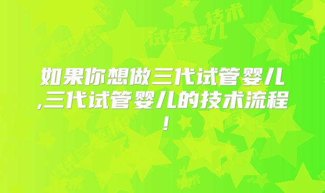 如果你想做三代试管婴儿,三代试管婴儿的技术流程!