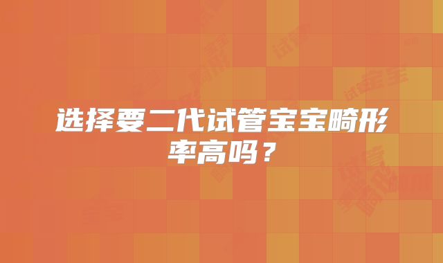 选择要二代试管宝宝畸形率高吗？