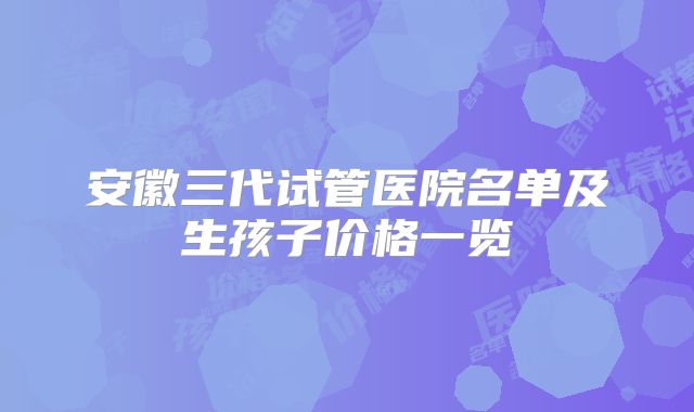 安徽三代试管医院名单及生孩子价格一览