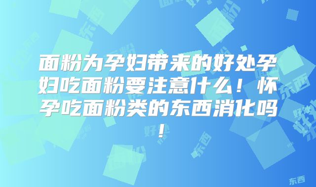 面粉为孕妇带来的好处孕妇吃面粉要注意什么!怀孕吃面粉类的东西消化吗!