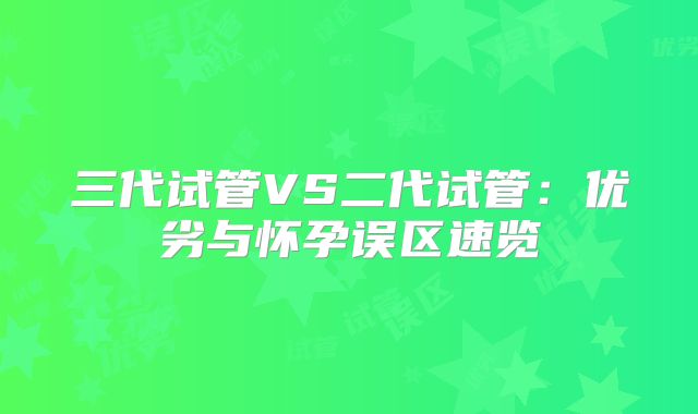 三代试管VS二代试管：优劣与怀孕误区速览