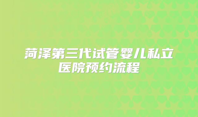 菏泽第三代试管婴儿私立医院预约流程