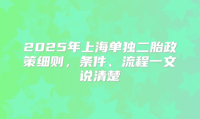 2025年上海单独二胎政策细则,条件、流程一文说清楚