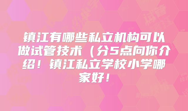 镇江有哪些私立机构可以做试管技术（分5点向你介绍！镇江私立学校小学哪家好！