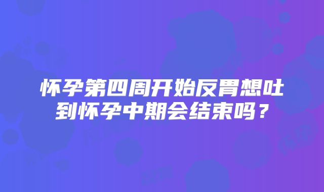 怀孕第四周开始反胃想吐到怀孕中期会结束吗？