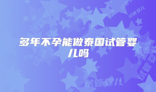 多年不孕能做泰国试管婴儿吗