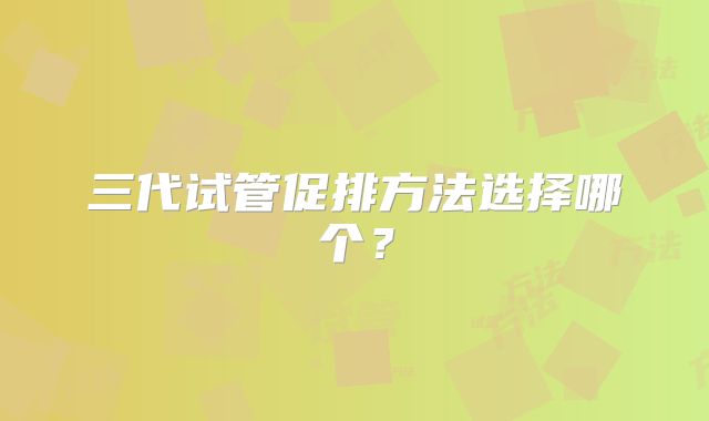 三代试管促排方法选择哪个？