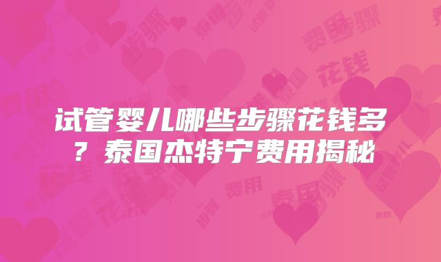 试管婴儿哪些步骤花钱多?泰国杰特宁费用揭秘