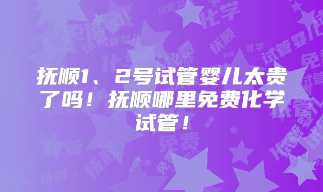 抚顺1、2号试管婴儿太贵了吗!抚顺哪里免费化学试管!